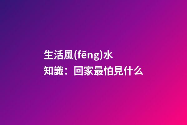 生活風(fēng)水知識：回家最怕見什么