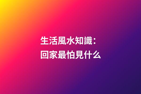 生活風水知識：回家最怕見什么