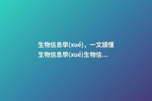 生物信息學(xué)，一文讀懂生物信息學(xué)生物信息分析全景介紹-第1張-觀點-玄機(jī)派