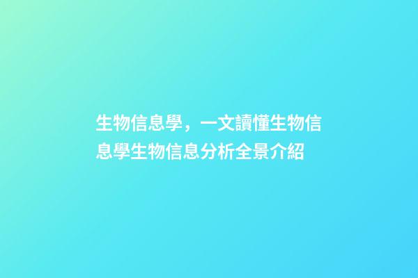 生物信息學，一文讀懂生物信息學生物信息分析全景介紹