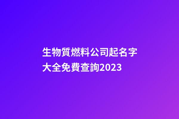 生物質燃料公司起名字大全免費查詢2023-第1張-公司起名-玄機派