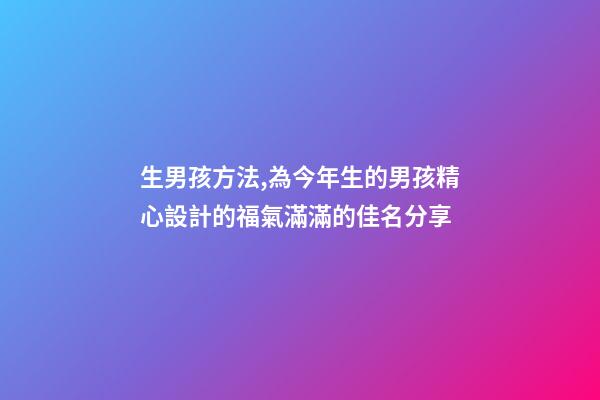 生男孩方法,為今年生的男孩精心設計的福氣滿滿的佳名分享-第1張-觀點-玄機派