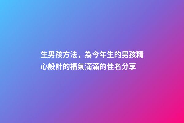 生男孩方法，為今年生的男孩精心設計的福氣滿滿的佳名分享-第1張-觀點-玄機派