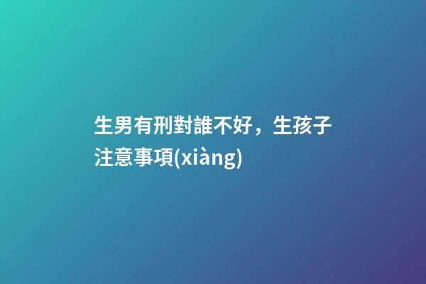 生男有刑對誰不好，生孩子注意事項(xiàng)
