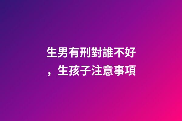 生男有刑對誰不好，生孩子注意事項