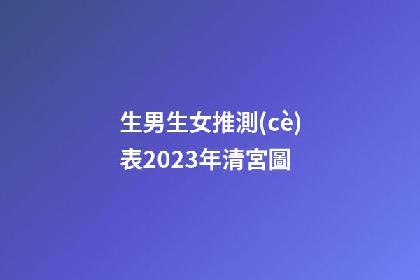 生男生女推測(cè)表2023年清宮圖