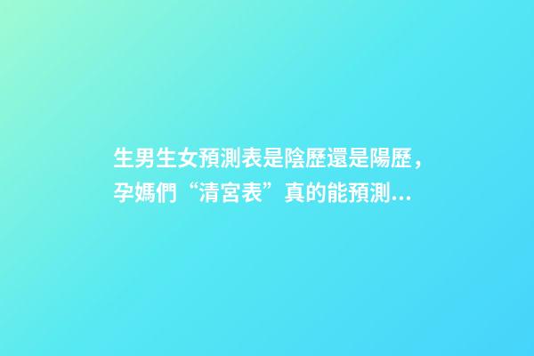 生男生女預測表是陰歷還是陽歷，孕媽們“清宮表”真的能預測男女寶寶的性別么