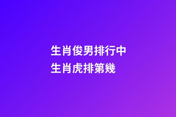 生肖俊男排行中生肖虎排第幾