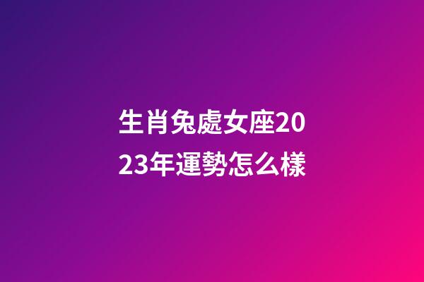 生肖兔處女座2023年運勢怎么樣-第1張-星座運勢-玄機派