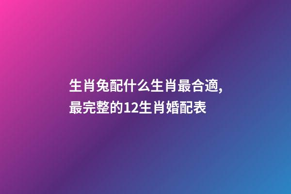 生肖兔配什么生肖最合適,最完整的12生肖婚配表-第1張-觀點-玄機派