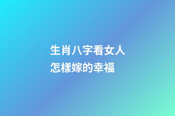 生肖八字看女人怎樣嫁的幸福