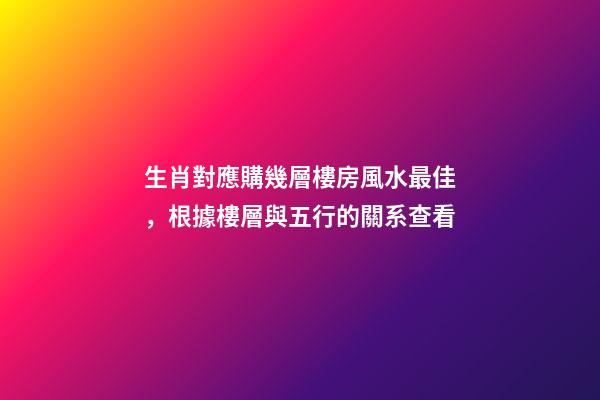 生肖對應購幾層樓房風水最佳，根據樓層與五行的關系查看