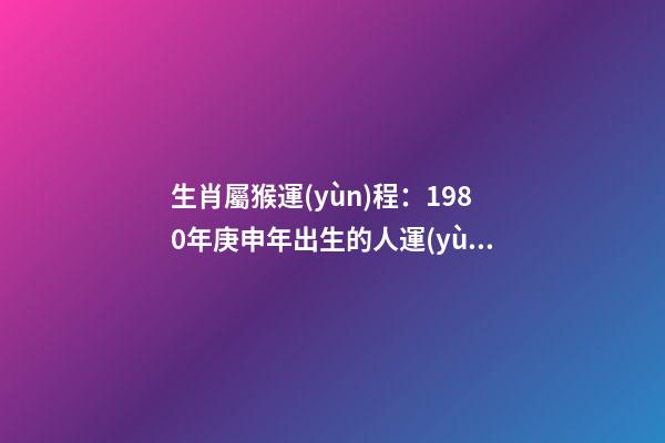 生肖屬猴運(yùn)程：1980年庚申年出生的人運(yùn)勢(shì)大解析