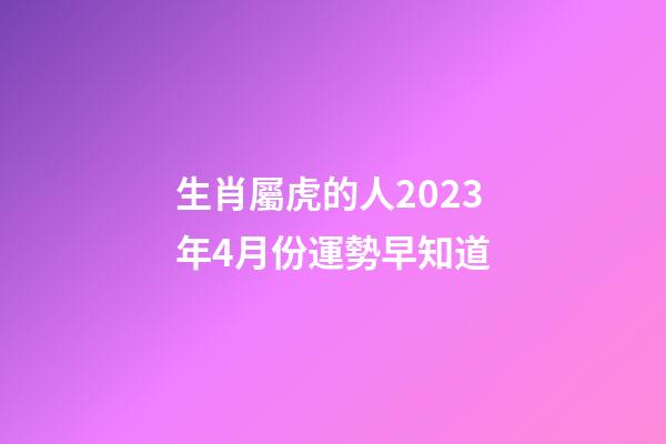 生肖屬虎的人2023年4月份運勢早知道