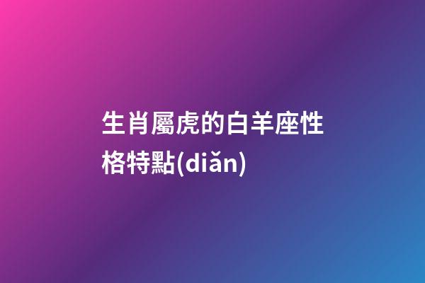 生肖屬虎的白羊座性格特點(diǎn)