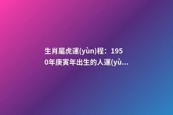 生肖屬虎運(yùn)程：1950年庚寅年出生的人運(yùn)勢(shì)大解析