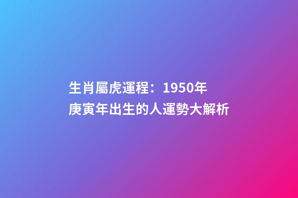 生肖屬虎運程：1950年庚寅年出生的人運勢大解析
