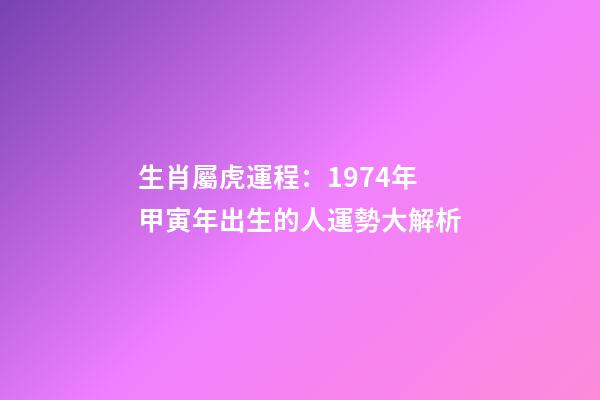 生肖屬虎運程：1974年甲寅年出生的人運勢大解析