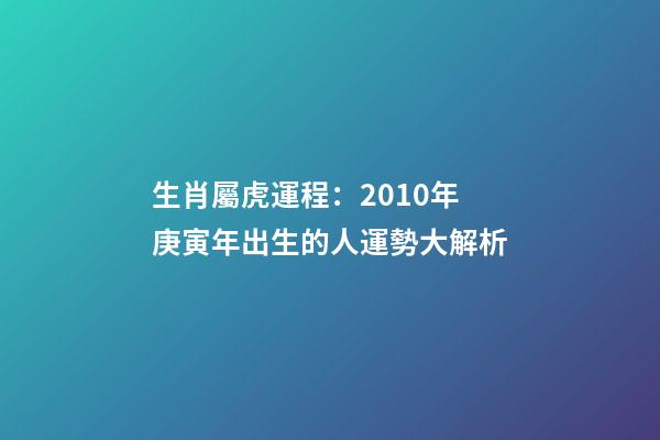 生肖屬虎運程：2010年庚寅年出生的人運勢大解析