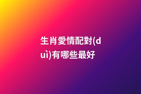生肖愛情配對(duì)有哪些最好