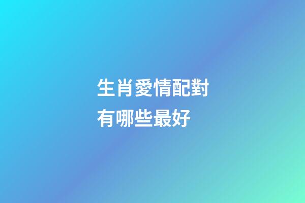 生肖愛情配對有哪些最好