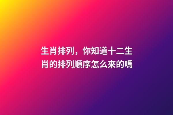 生肖排列，你知道十二生肖的排列順序怎么來的嗎-第1張-觀點-玄機派