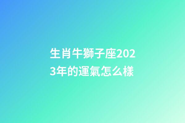 生肖牛獅子座2023年的運氣怎么樣-第1張-星座運勢-玄機派