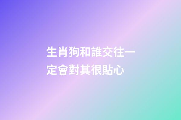 生肖狗和誰交往一定會對其很貼心