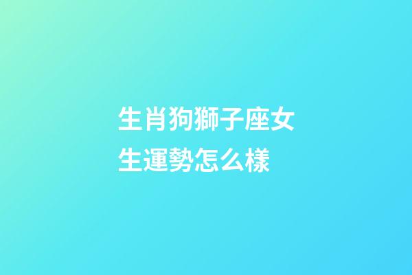 生肖狗獅子座女生運勢怎么樣-第1張-星座運勢-玄機派