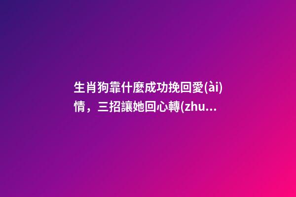 生肖狗靠什麼成功挽回愛(ài)情，三招讓她回心轉(zhuǎn)意