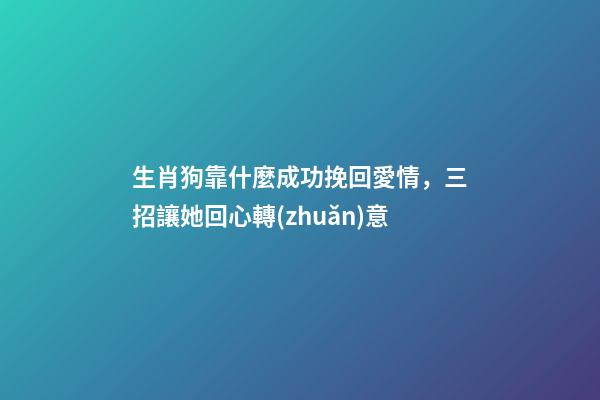 生肖狗靠什麼成功挽回愛情，三招讓她回心轉(zhuǎn)意