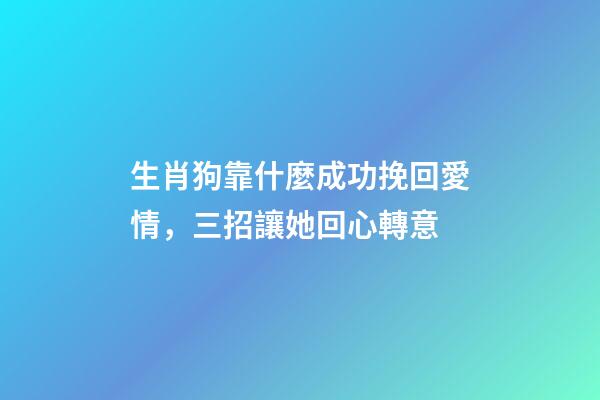 生肖狗靠什麼成功挽回愛情，三招讓她回心轉意