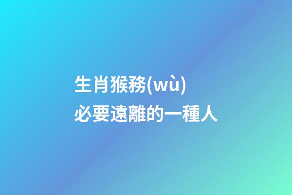 生肖猴務(wù)必要遠離的一種人