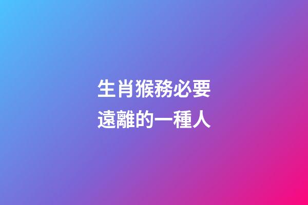 生肖猴務必要遠離的一種人