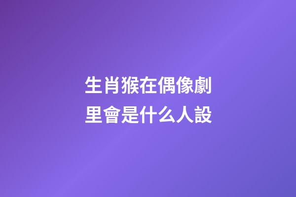 生肖猴在偶像劇里會是什么人設