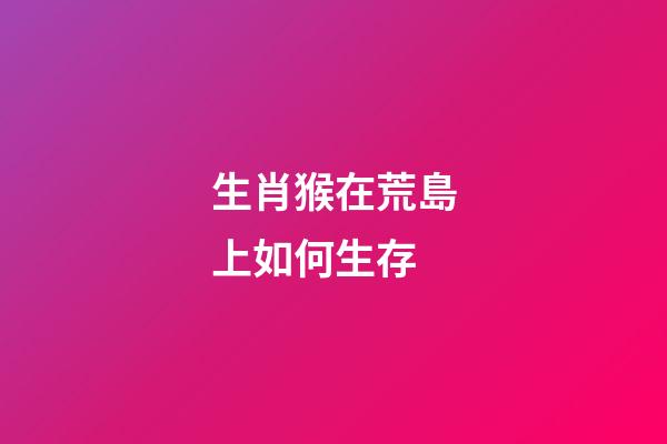 生肖猴在荒島上如何生存