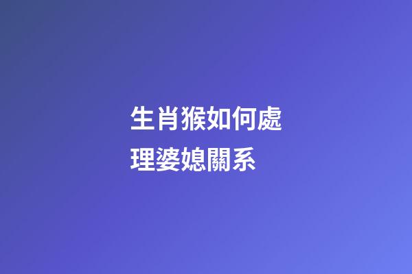 生肖猴如何處理婆媳關系