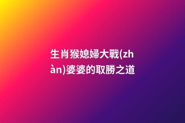 生肖猴媳婦大戰(zhàn)婆婆的取勝之道