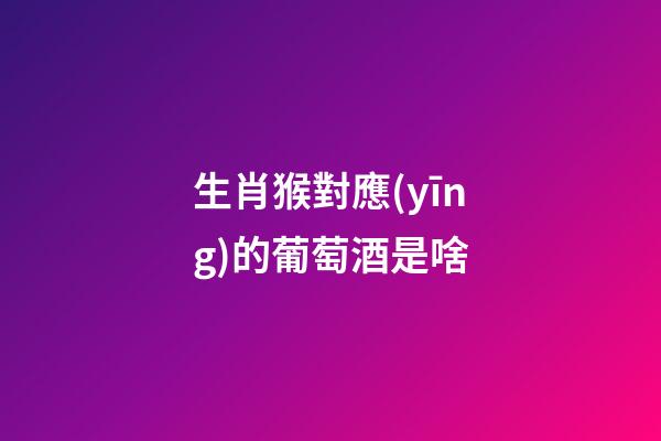 生肖猴對應(yīng)的葡萄酒是啥