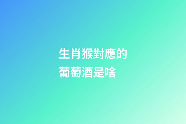生肖猴對應的葡萄酒是啥