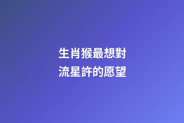 生肖猴最想對流星許的愿望