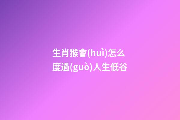 生肖猴會(huì)怎么度過(guò)人生低谷