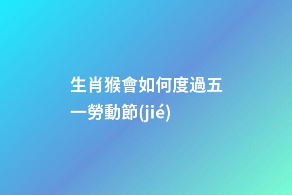 生肖猴會如何度過五一勞動節(jié)