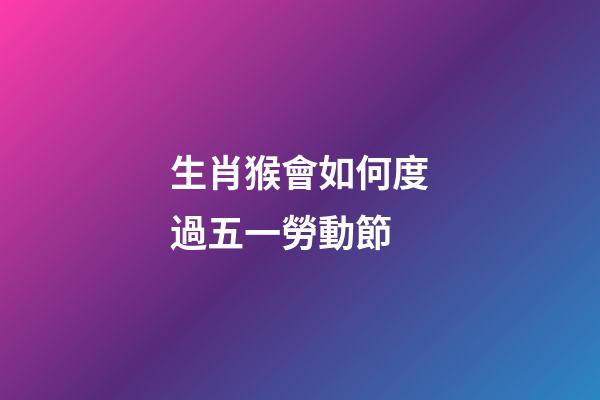 生肖猴會如何度過五一勞動節