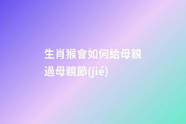 生肖猴會如何給母親過母親節(jié)