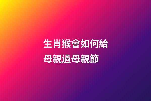 生肖猴會如何給母親過母親節