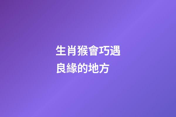生肖猴會巧遇良緣的地方