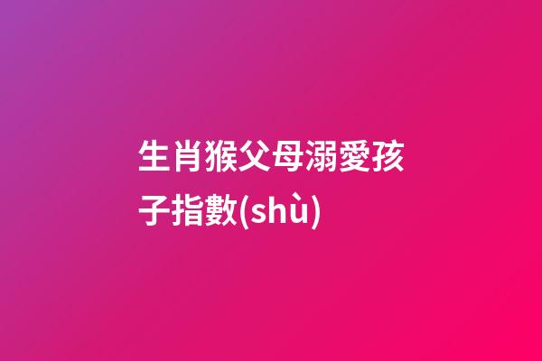 生肖猴父母溺愛孩子指數(shù)