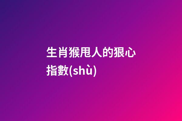 生肖猴甩人的狠心指數(shù)