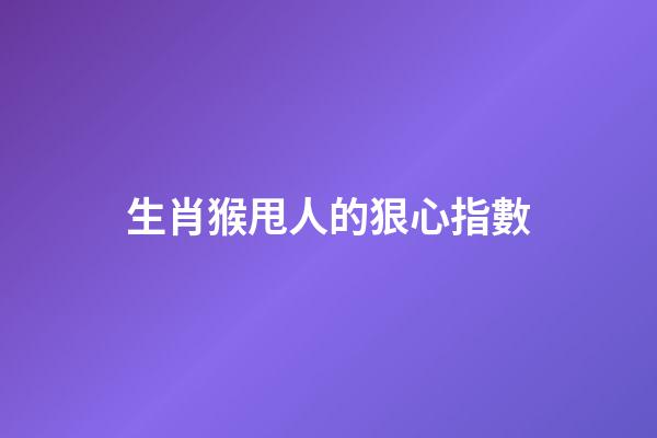 生肖猴甩人的狠心指數